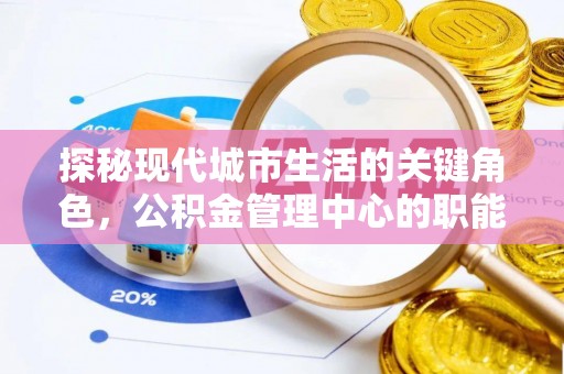 埇桥探秘现代城市生活的关键角色，公积金管理中心的职能与影响