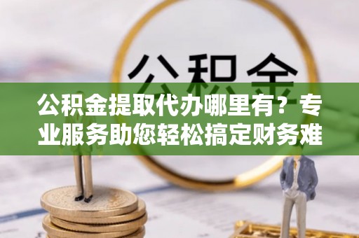 埇桥公积金提取代办哪里有？专业服务助您轻松搞定财务难题