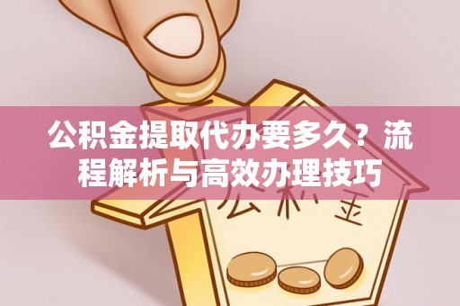 埇桥公积金提取代办要多久？流程解析与高效办理技巧