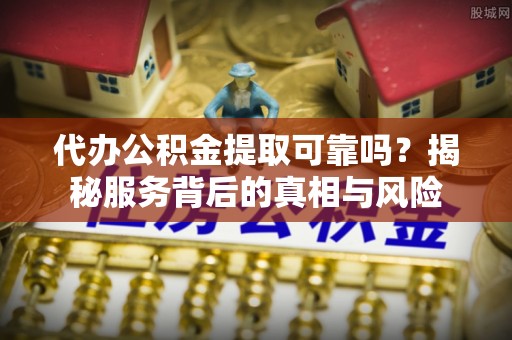 埇桥代办公积金提取可靠吗？揭秘服务背后的真相与风险