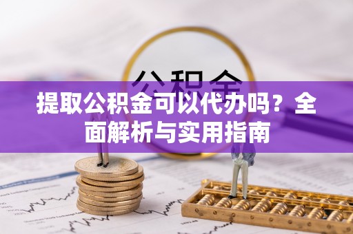 埇桥提取公积金可以代办吗？全面解析与实用指南