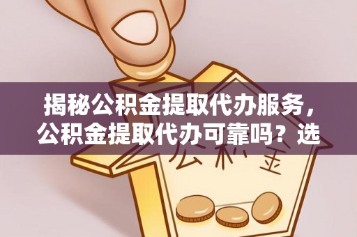 埇桥揭秘公积金提取代办服务，公积金提取代办可靠吗？选择需谨慎