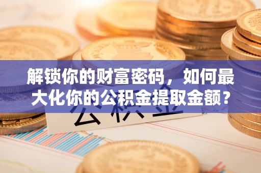 埇桥解锁你的财富密码，如何最大化你的公积金提取金额？