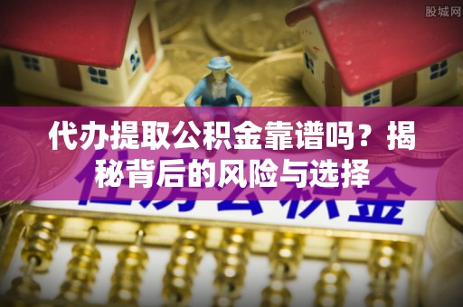 埇桥代办提取公积金靠谱吗？揭秘背后的风险与选择