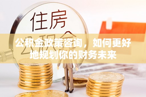 埇桥公积金政策咨询，如何更好地规划你的财务未来