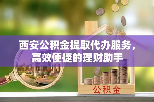 埇桥西安公积金提取代办服务，高效便捷的理财助手