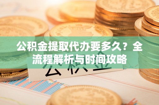 埇桥公积金提取代办要多久？全流程解析与时间攻略