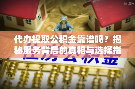 埇桥代办提取公积金靠谱吗？揭秘服务背后的真相与选择指南