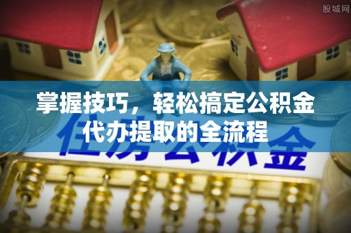 埇桥掌握技巧，轻松搞定公积金代办提取的全流程