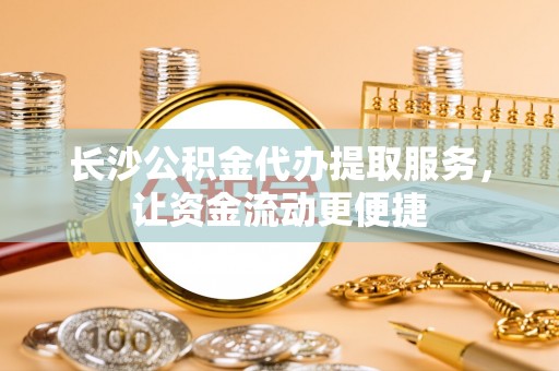 埇桥长沙公积金代办提取服务，让资金流动更便捷