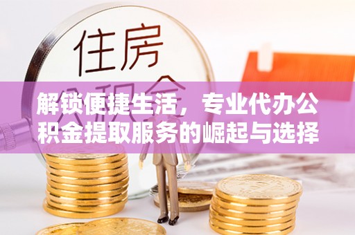埇桥解锁便捷生活，专业代办公积金提取服务的崛起与选择
