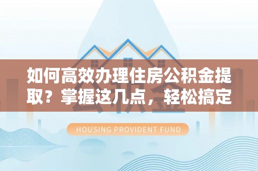 埇桥如何高效办理住房公积金提取？掌握这几点，轻松搞定！