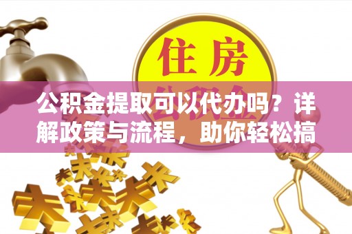 埇桥公积金提取可以代办吗？详解政策与流程，助你轻松搞定！