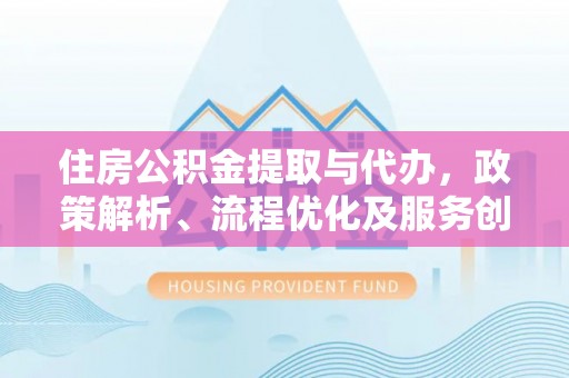 埇桥住房公积金提取与代办，政策解析、流程优化及服务创新