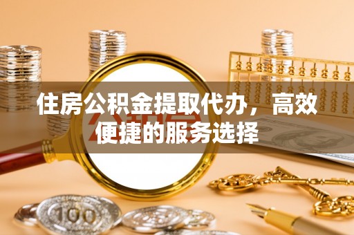 埇桥住房公积金提取代办，高效便捷的服务选择