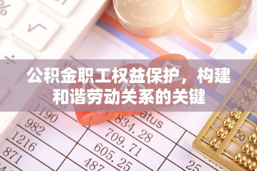 埇桥公积金职工权益保护，构建和谐劳动关系的关键
