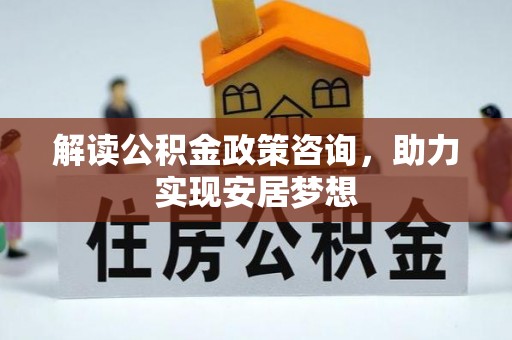 埇桥解读公积金政策咨询，助力实现安居梦想