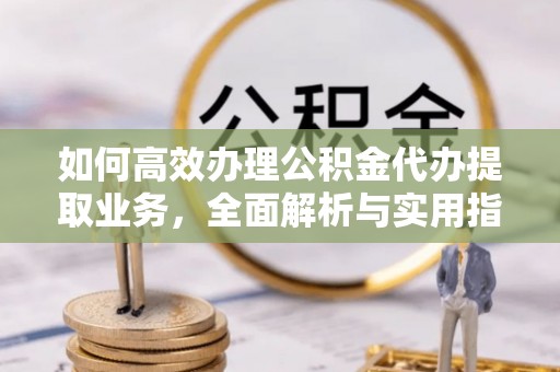 埇桥如何高效办理公积金代办提取业务，全面解析与实用指南
