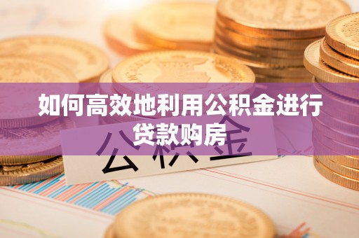 埇桥如何高效地利用公积金进行贷款购房