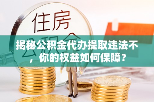 埇桥揭秘公积金代办提取违法不，你的权益如何保障？