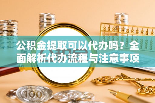 埇桥公积金提取可以代办吗？全面解析代办流程与注意事项