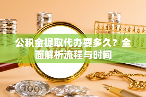 埇桥公积金提取代办要多久？全面解析流程与时间